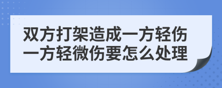 双方打架造成一方轻伤一方轻微伤要怎么处理