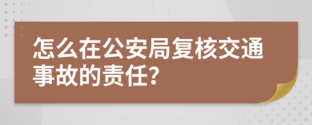 怎么在公安局复核交通事故的责任？