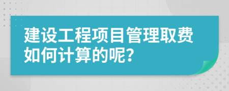 建设工程项目管理取费如何计算的呢？