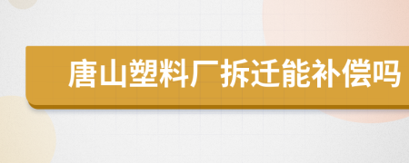 唐山塑料厂拆迁能补偿吗