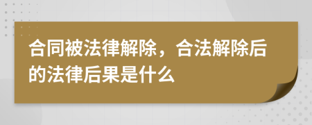 合同被法律解除，合法解除后的法律后果是什么