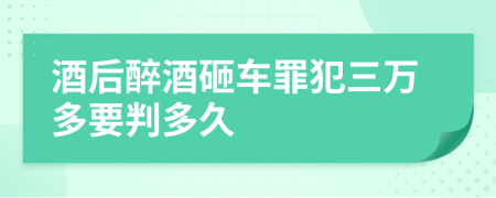 酒后醉酒砸车罪犯三万多要判多久