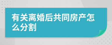 有关离婚后共同房产怎么分割