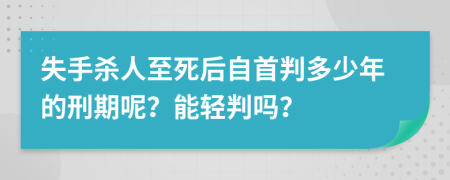 失手杀人至死后自首判多少年的刑期呢？能轻判吗？