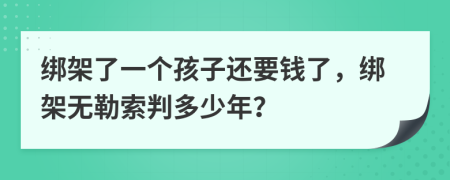 绑架了一个孩子还要钱了，绑架无勒索判多少年？