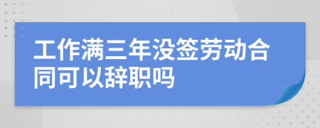 工作满三年没签劳动合同可以辞职吗