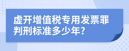 虚开增值税专用发票罪判刑标准多少年?