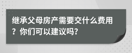 继承父母房产需要交什么费用？你们可以建议吗？