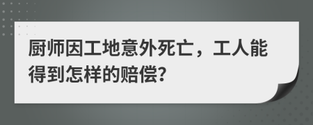 厨师因工地意外死亡，工人能得到怎样的赔偿？