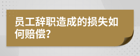 员工辞职造成的损失如何赔偿？