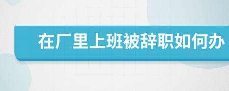 在厂里上班被辞职如何办
