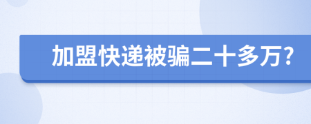 加盟快递被骗二十多万?
