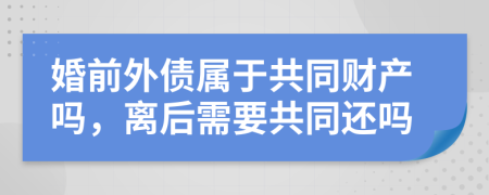 婚前外债属于共同财产吗，离后需要共同还吗