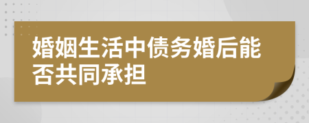 婚姻生活中债务婚后能否共同承担