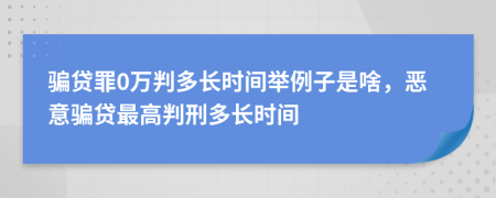 骗贷罪0万判多长时间举例子是啥，恶意骗贷最高判刑多长时间