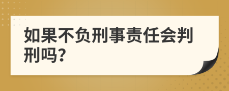 如果不负刑事责任会判刑吗？