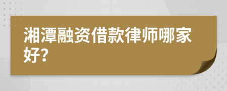 湘潭融资借款律师哪家好？