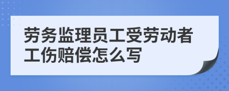 劳务监理员工受劳动者工伤赔偿怎么写