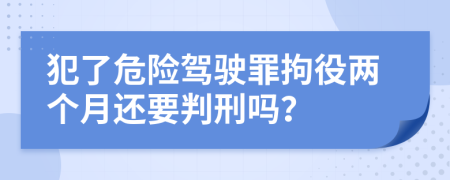 犯了危险驾驶罪拘役两个月还要判刑吗？