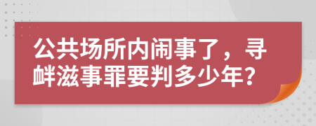 公共场所内闹事了，寻衅滋事罪要判多少年？