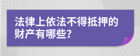 法律上依法不得抵押的财产有哪些？