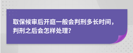 取保候审后开庭一般会判刑多长时间，判刑之后会怎样处理？