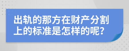 出轨的那方在财产分割上的标准是怎样的呢？