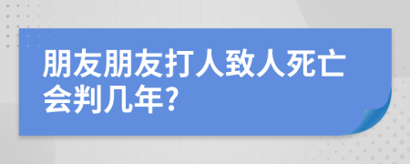 朋友朋友打人致人死亡会判几年?