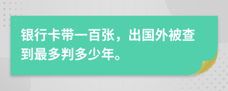 银行卡带一百张，出国外被查到最多判多少年。