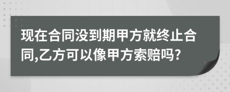 现在合同没到期甲方就终止合同,乙方可以像甲方索赔吗?
