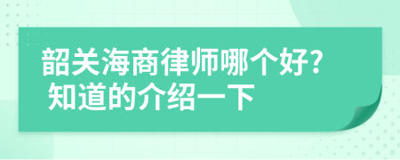 韶关海商律师哪个好? 知道的介绍一下