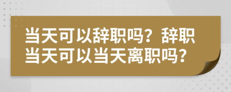 当天可以辞职吗？辞职当天可以当天离职吗？