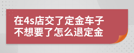 在4s店交了定金车子不想要了怎么退定金