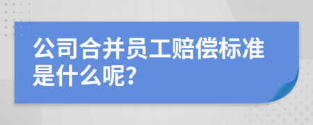 公司合并员工赔偿标准是什么呢？