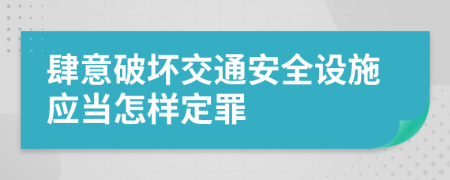 肆意破坏交通安全设施应当怎样定罪