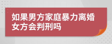 如果男方家庭暴力离婚女方会判刑吗