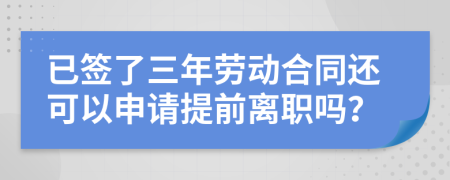 已签了三年劳动合同还可以申请提前离职吗？