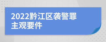 2022黔江区袭警罪主观要件