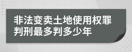 非法变卖土地使用权罪判刑最多判多少年