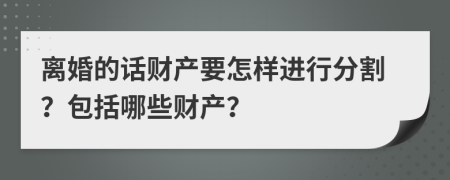 离婚的话财产要怎样进行分割？包括哪些财产？