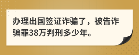 办理出国签证诈骗了，被告诈骗罪38万判刑多少年。