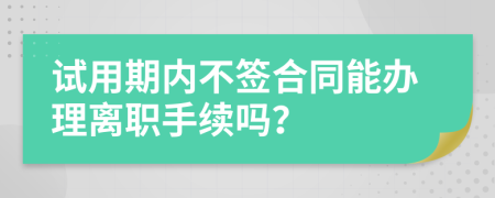 试用期内不签合同能办理离职手续吗？