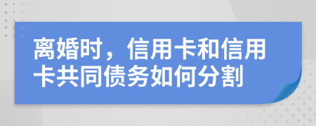离婚时，信用卡和信用卡共同债务如何分割
