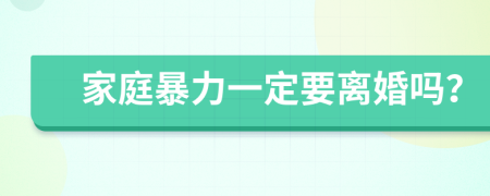 家庭暴力一定要离婚吗？