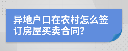 异地户口在农村怎么签订房屋买卖合同？