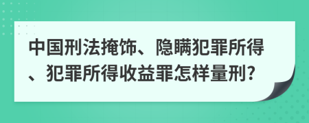 中国刑法掩饰、隐瞒犯罪所得、犯罪所得收益罪怎样量刑?