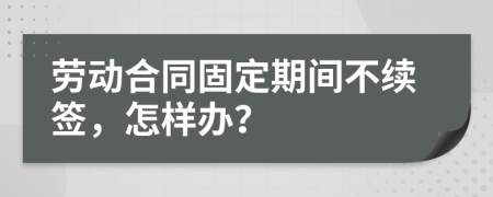 劳动合同固定期间不续签，怎样办？