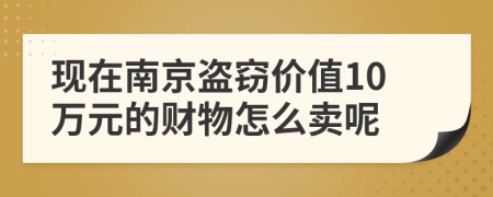 现在南京盗窃价值10万元的财物怎么卖呢