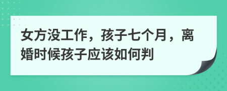 女方没工作，孩子七个月，离婚时候孩子应该如何判