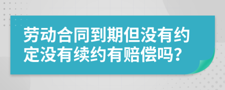 劳动合同到期但没有约定没有续约有赔偿吗？